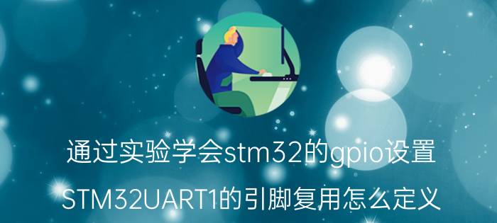 通过实验学会stm32的gpio设置 STM32UART1的引脚复用怎么定义？